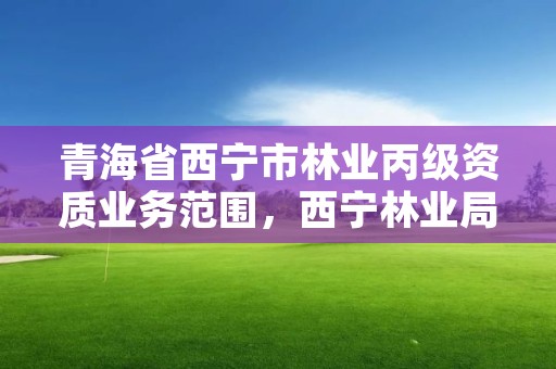 青海省西宁市林业丙级资质业务范围，西宁林业局位置