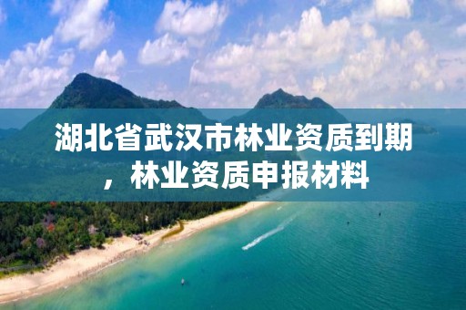 湖北省武汉市林业资质到期，林业资质申报材料