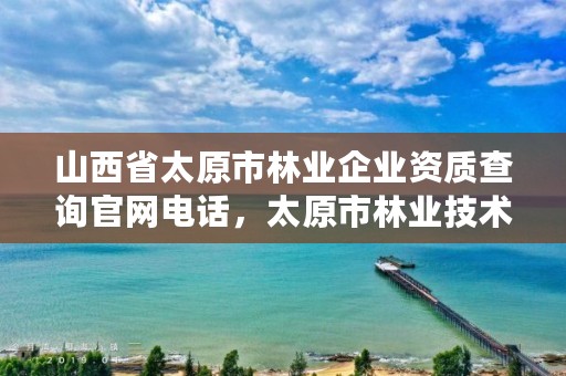 山西省太原市林业企业资质查询官网电话,太原市林业技术服务中心