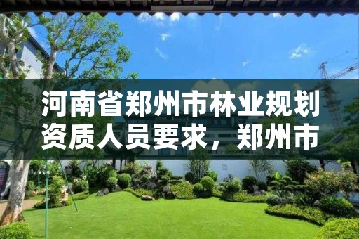 河南省郑州市林业规划资质人员要求,郑州市林业局2020年林业产业项目