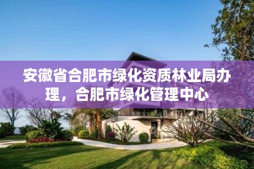 安徽省合肥市绿化资质林业局办理,合肥市绿化管理中心