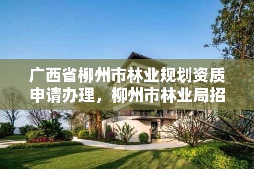 广西省柳州市林业规划资质申请办理,柳州市林业局招聘应具备条件