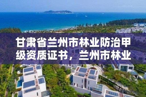 甘肃省兰州市林业防治甲级资质证书,兰州市林业工程质量服务站