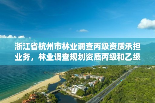 浙江省杭州市林业调查丙级资质承担业务,林业调查规划资质丙级和乙级的区别