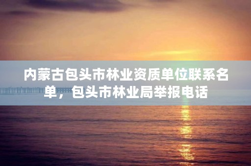 内蒙古包头市林业资质单位联系名单,包头市林业局举报电话