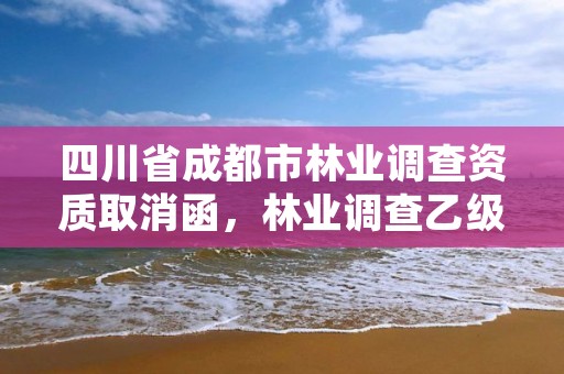 四川省成都市林业调查资质取消函，林业调查乙级资质证书
