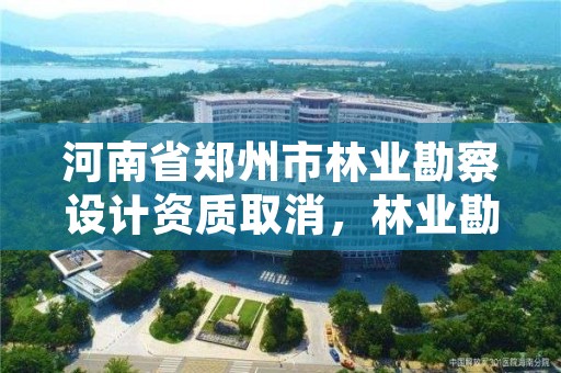 河南省郑州市林业勘察设计资质取消,林业勘察设计资质业务范围