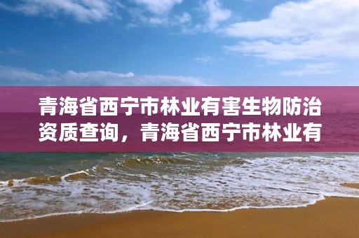 青海省西宁市林业有害生物防治资质查询，青海省西宁市林业有害生物防治资质查询