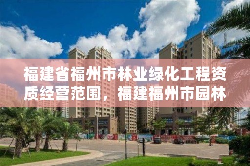 福建省福州市林业绿化工程资质经营范围,福建福州市园林绿化公司