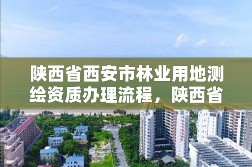 陕西省西安市林业用地测绘资质办理流程，陕西省西安市林业用地测绘资质办理流程