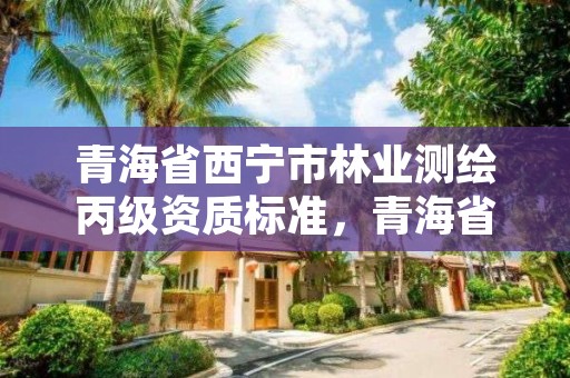 青海省西宁市林业测绘丙级资质标准，青海省西宁市林业测绘丙级资质标准是多少