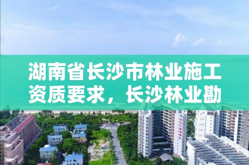 湖南省长沙市林业施工资质要求,长沙林业勘测设计院