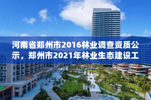 河南省郑州市2016林业调查资质公示,郑州市2021年林业生态建设工作实施方案