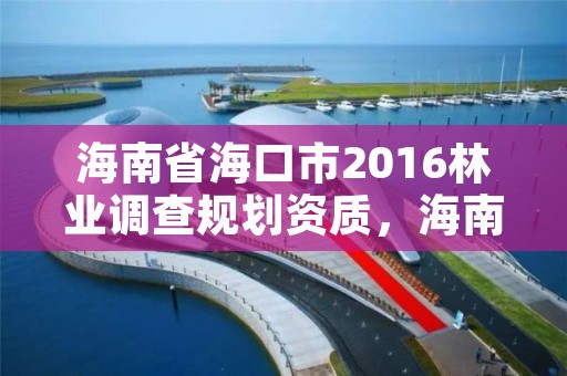 海南省海口市2016林业调查规划资质,海南省海口市2016林业调查规划资质查询