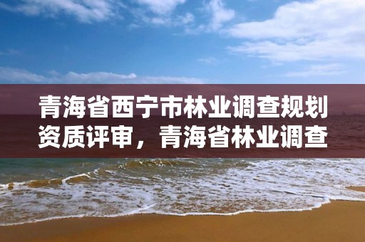 青海省西宁市林业调查规划资质评审，青海省林业调查规划院