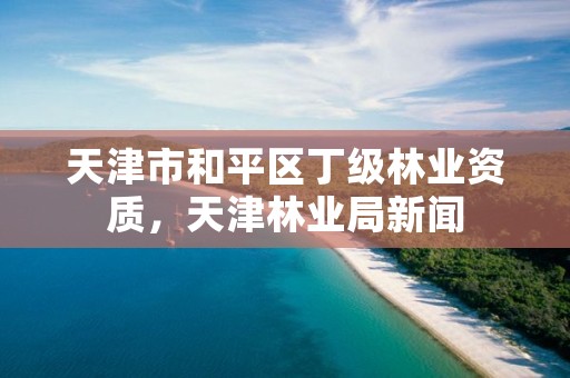 天津市和平区丁级林业资质,天津林业局新闻