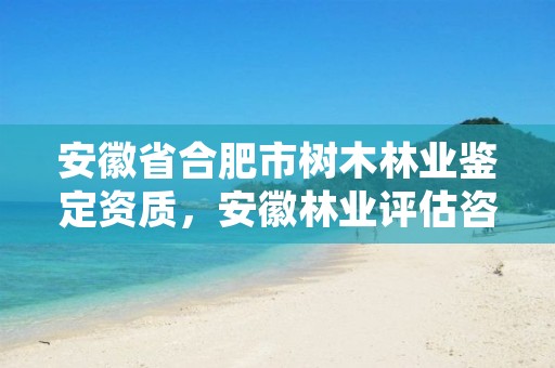 安徽省合肥市树木林业鉴定资质,安徽林业评估咨询公司