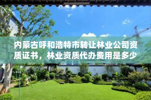 内蒙古呼和浩特市转让林业公司资质证书,林业资质代办费用是多少