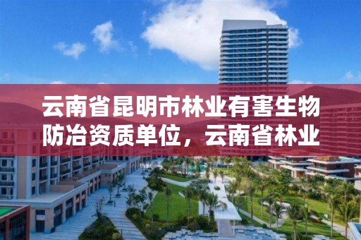 云南省昆明市林业有害生物防冶资质单位,云南省林业和草原有害生物防治检疫局地址