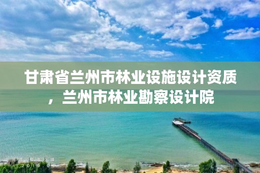 甘肃省兰州市林业设施设计资质,兰州市林业勘察设计院