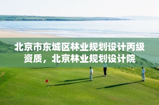 北京市东城区林业规划设计丙级资质,北京林业规划设计院