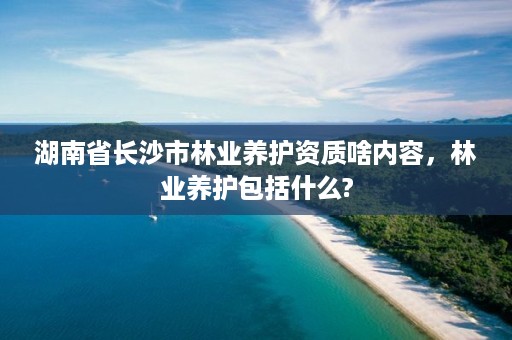 湖南省长沙市林业养护资质啥内容,林业养护包括什么?