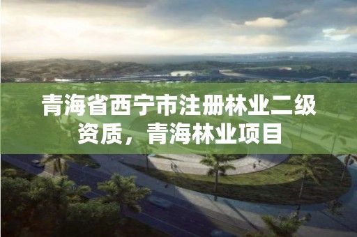 青海省西宁市注册林业二级资质,青海林业项目