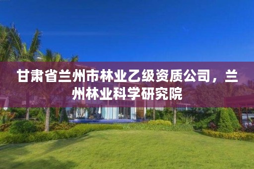 甘肃省兰州市林业乙级资质公司,兰州林业科学研究院