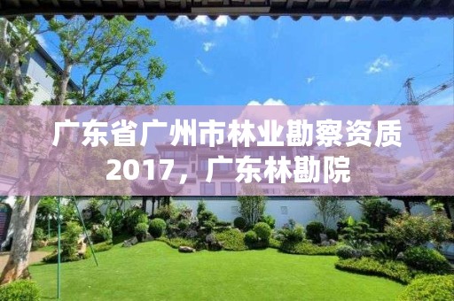 广东省广州市林业勘察资质2017,广东林勘院