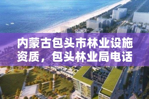 内蒙古包头市林业设施资质,包头林业局电话