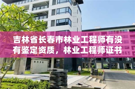 吉林省长春市林业工程师有没有鉴定资质,林业工程师证书查询
