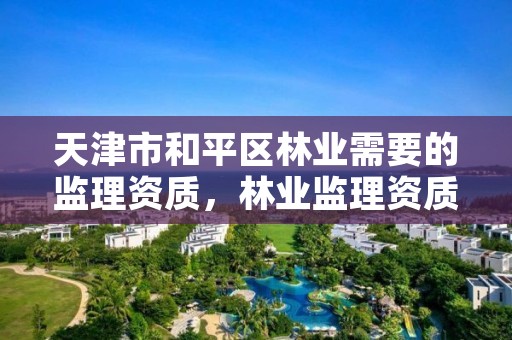 天津市和平区林业需要的监理资质,林业监理资质标准