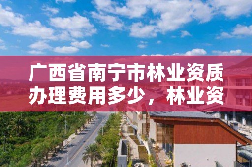 广西省南宁市林业资质办理费用多少,林业资质管理办法