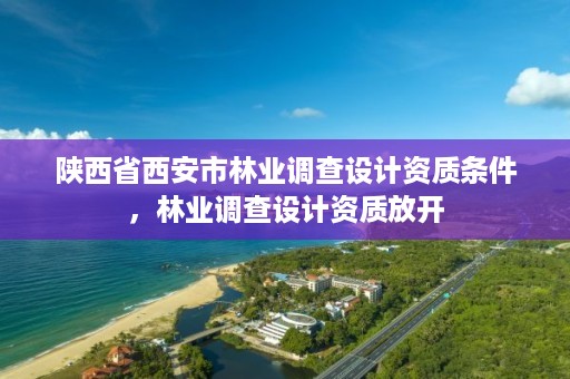 陕西省西安市林业调查设计资质条件,林业调查设计资质放开