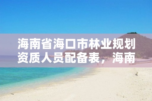 海南省海口市林业规划资质人员配备表,海南省2020年林业改革发展资金用途