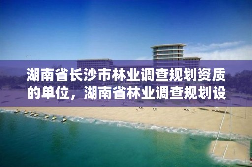 湖南省长沙市林业调查规划资质的单位,湖南省林业调查规划设计院招聘