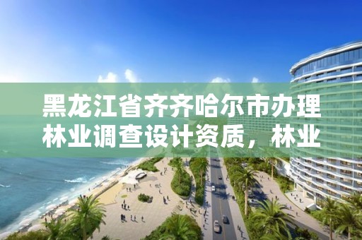 黑龙江省齐齐哈尔市办理林业调查设计资质,林业调查规划设计资质公示