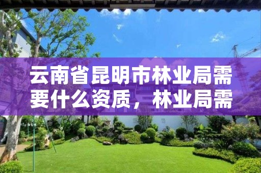 云南省昆明市林业局需要什么资质,林业局需要什么证书
