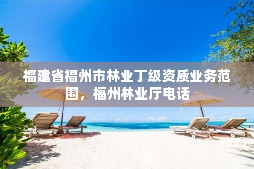 福建省福州市林业丁级资质业务范围,福州林业厅电话