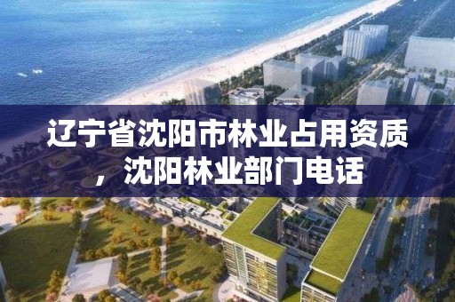 辽宁省沈阳市林业占用资质,沈阳林业部门电话