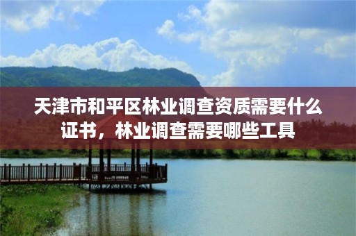 天津市和平区林业调查资质需要什么证书,林业调查需要哪些工具