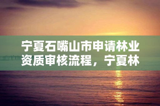 宁夏石嘴山市申请林业资质审核流程,宁夏林业局电话