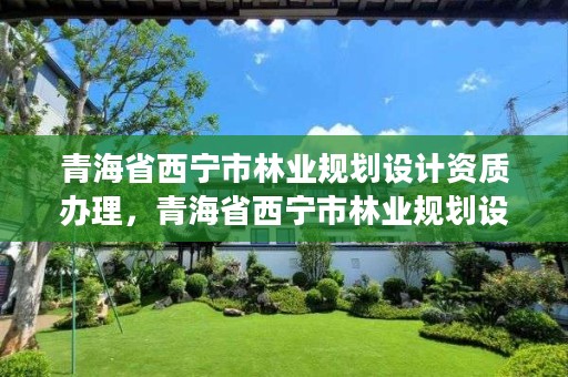 青海省西宁市林业规划设计资质办理，青海省西宁市林业规划设计资质办理流程