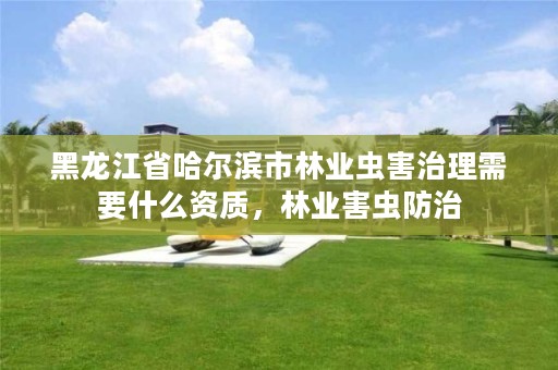 黑龙江省哈尔滨市林业虫害治理需要什么资质,林业害虫防治