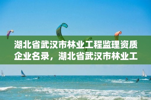 湖北省武汉市林业工程监理资质企业名录，湖北省武汉市林业工程监理资质企业名录表