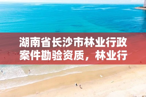 湖南省长沙市林业行政案件勘验资质,林业行政案件现场勘验笔录