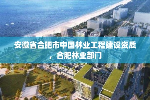 安徽省合肥市中国林业工程建设资质,合肥林业部门