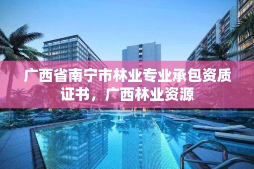 广西省南宁市林业专业承包资质证书,广西林业资源