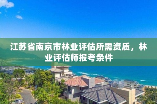 江苏省南京市林业评估所需资质,林业评估师报考条件
