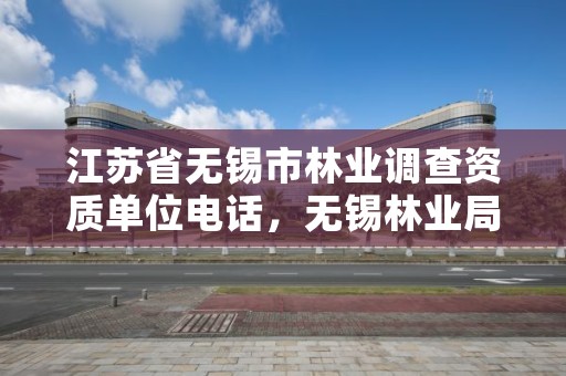 江苏省无锡市林业调查资质单位电话,无锡林业局投诉电话